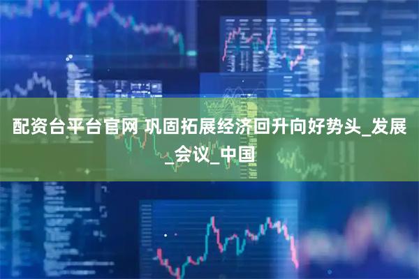 配资台平台官网 巩固拓展经济回升向好势头_发展_会议_中国