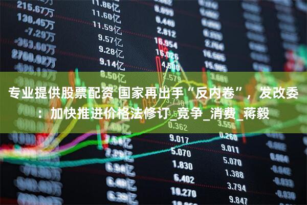 专业提供股票配资 国家再出手“反内卷”，发改委：加快推进价格法修订_竞争_消费_蒋毅