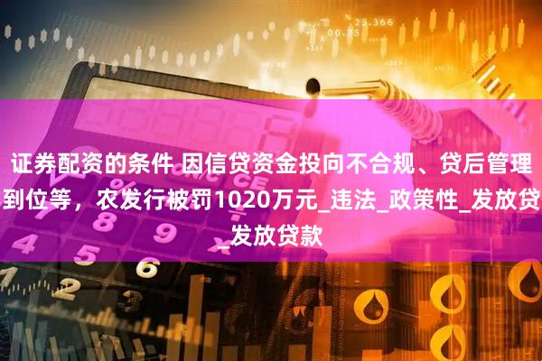 证券配资的条件 因信贷资金投向不合规、贷后管理不到位等，农发行被罚1020万元_违法_政策性_发放贷款