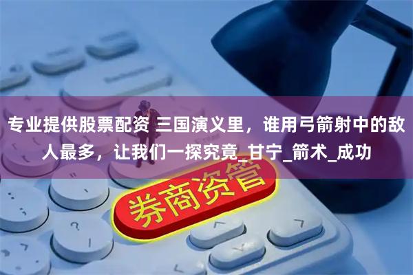 专业提供股票配资 三国演义里，谁用弓箭射中的敌人最多，让我们一探究竟_甘宁_箭术_成功