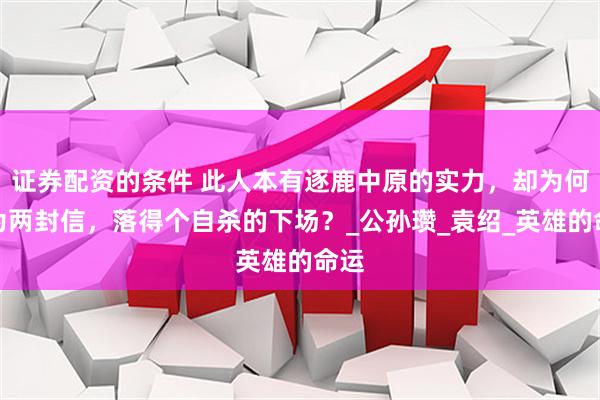 证券配资的条件 此人本有逐鹿中原的实力，却为何因为两封信，落得个自杀的下场？_公孙瓒_袁绍_英雄的命运