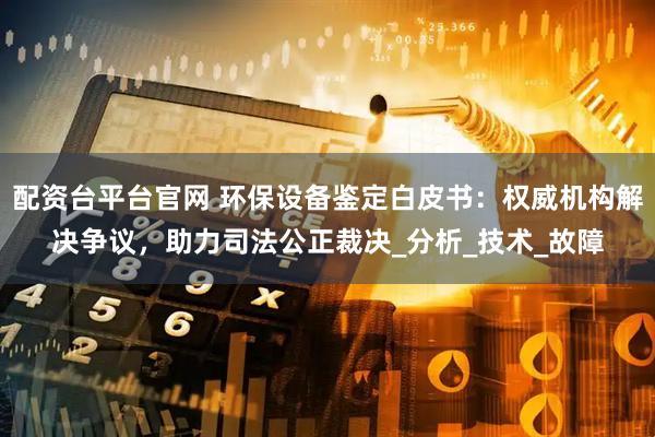 配资台平台官网 环保设备鉴定白皮书：权威机构解决争议，助力司法公正裁决_分析_技术_故障