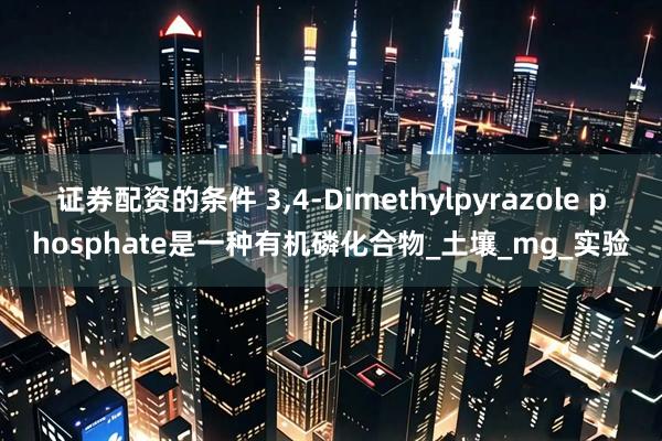 证券配资的条件 3,4-Dimethylpyrazole phosphate是一种有机磷化合物_土壤_mg_实验