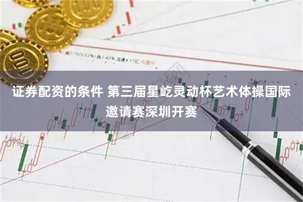 证券配资的条件 第三届星屹灵动杯艺术体操国际邀请赛深圳开赛