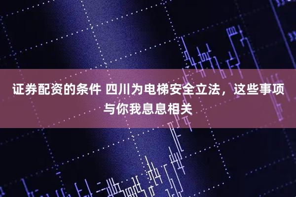 证券配资的条件 四川为电梯安全立法，这些事项与你我息息相关