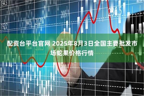 配资台平台官网 2025年8月3日全国主要批发市场蛇果价格行情