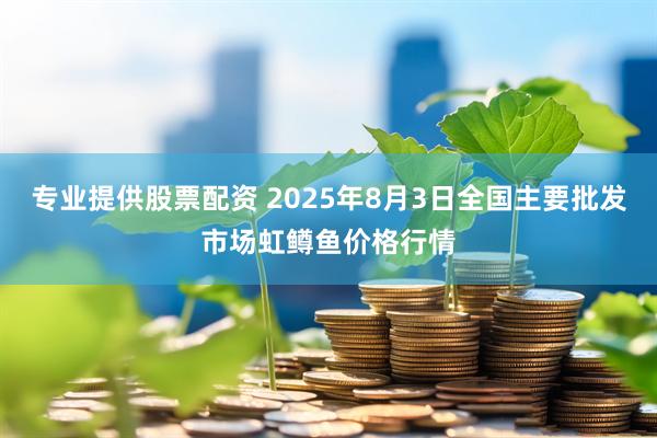专业提供股票配资 2025年8月3日全国主要批发市场虹鳟鱼价格行情