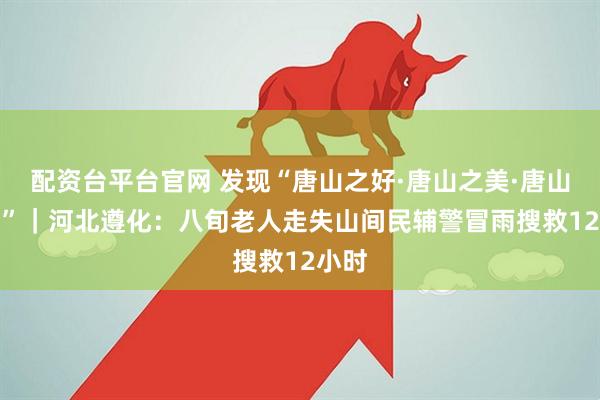配资台平台官网 发现“唐山之好·唐山之美·唐山之新”｜河北遵化：八旬老人走失山间　民辅警冒雨搜救12小时