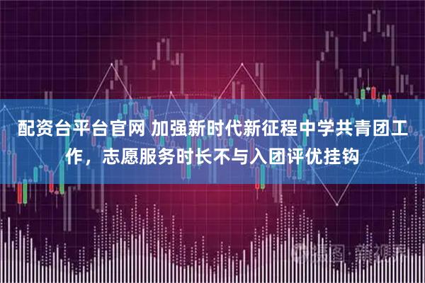 配资台平台官网 加强新时代新征程中学共青团工作，志愿服务时长不与入团评优挂钩