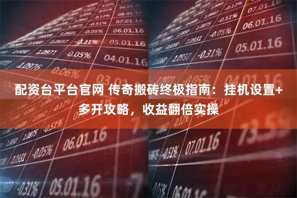 配资台平台官网 传奇搬砖终极指南：挂机设置+多开攻略，收益翻倍实操
