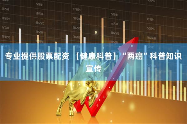专业提供股票配资 【健康科普】“两癌”科普知识宣传