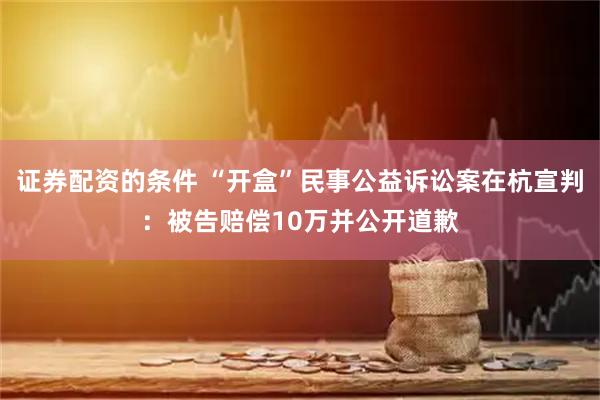 证券配资的条件 “开盒”民事公益诉讼案在杭宣判：被告赔偿10万并公开道歉