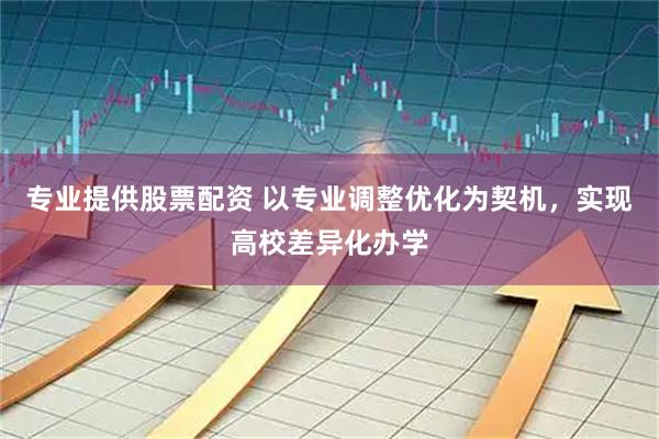 专业提供股票配资 以专业调整优化为契机，实现高校差异化办学