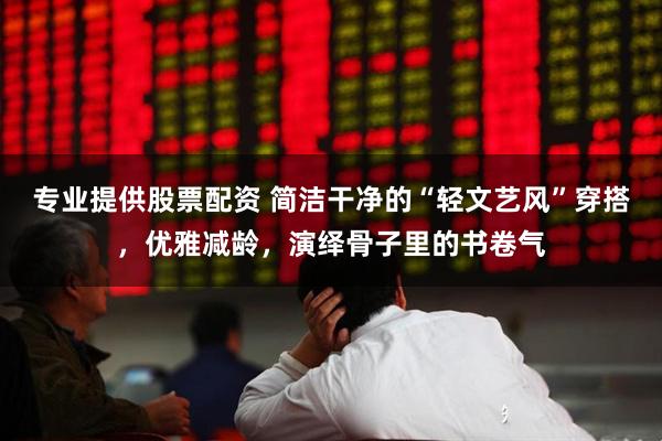 专业提供股票配资 简洁干净的“轻文艺风”穿搭，优雅减龄，演绎骨子里的书卷气