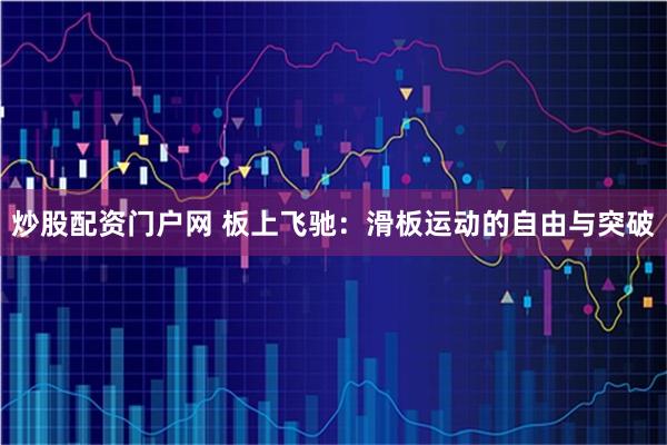 炒股配资门户网 板上飞驰：滑板运动的自由与突破