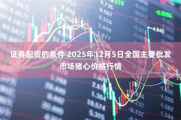 证券配资的条件 2025年12月5日全国主要批发市场猪心价格行情