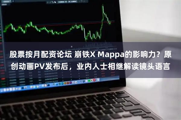 股票按月配资论坛 崩铁X Mappa的影响力？原创动画PV发布后，业内人士相继解读镜头语言