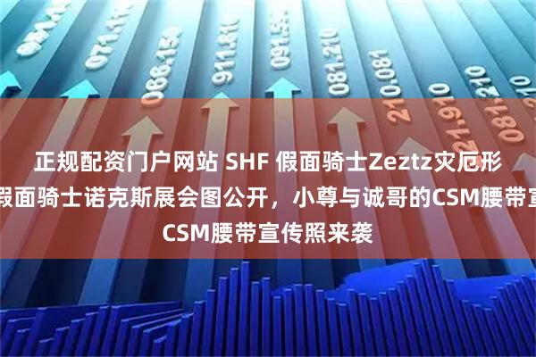 正规配资门户网站 SHF 假面骑士Zeztz灾厄形态与SHF 假面骑士诺克斯展会图公开，小尊与诚哥的CSM腰带宣传照来袭