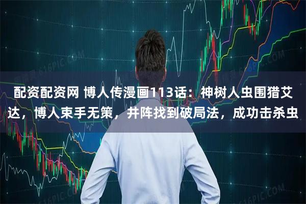 配资配资网 博人传漫画113话：神树人虫围猎艾达，博人束手无策，井阵找到破局法，成功击杀虫