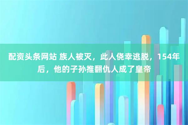 配资头条网站 族人被灭，此人侥幸逃脱，154年后，他的子孙推翻仇人成了皇帝